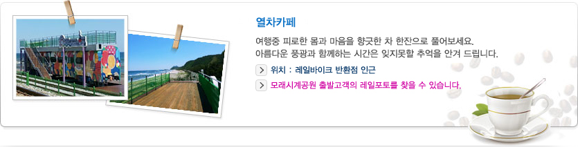 열차카페
    여행중 피로한 몸과 마음을 향긋한 차 한잔으로 풀어보세요. 아름다운 풍광과 함께하는 시간은 잊지 못할 추억을 안겨 드립니다.